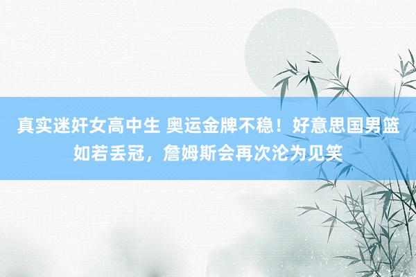 真实迷奸女高中生 奥运金牌不稳！好意思国男篮如若丢冠，詹姆斯会再次沦为见笑