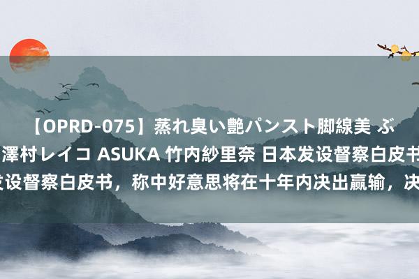 【OPRD-075】蒸れ臭い艶パンスト脚線美 ぶっかけゴックン大乱交 澤村レイコ ASUKA 竹内紗里奈 日本发设督察白皮书，称中好意思将在十年内决出赢输，决定力挺好意思国