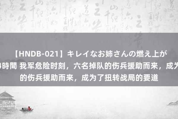 【HNDB-021】キレイなお姉さんの燃え上がる本物中出し交尾4時間 我军危险时刻，六名掉队的伤兵援助而来，成为了扭转战局的要道