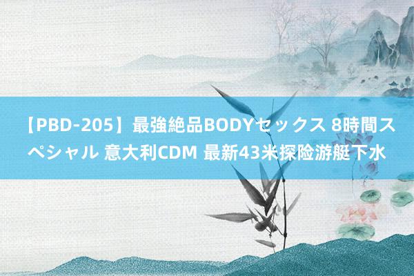 【PBD-205】最強絶品BODYセックス 8時間スペシャル 意大利CDM 最新43米探险游艇下水