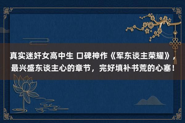 真实迷奸女高中生 口碑神作《军东谈主荣耀》，最兴盛东谈主心的章节，完好填补书荒的心塞！
