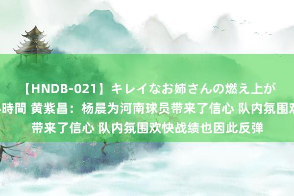 【HNDB-021】キレイなお姉さんの燃え上がる本物中出し交尾4時間 黄紫昌：杨晨为河南球员带来了信心 队内氛围欢快战绩也因此反弹