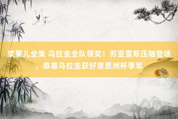浆果儿全集 乌拉圭全队领奖！苏亚雷斯压轴登场，恭喜乌拉圭获好意思洲杯季军