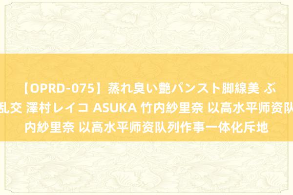 【OPRD-075】蒸れ臭い艶パンスト脚線美 ぶっかけゴックン大乱交 澤村レイコ ASUKA 竹内紗里奈 以高水平师资队列作事一体化斥地