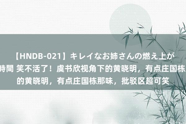 【HNDB-021】キレイなお姉さんの燃え上がる本物中出し交尾4時間 笑不活了！虞书欣视角下的黄晓明，有点庄国栋那味，批驳区超可笑