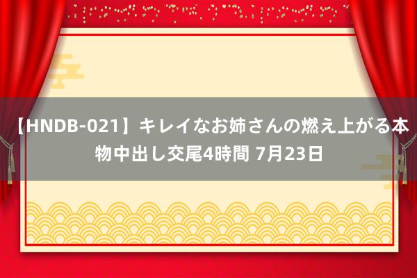 【HNDB-021】キレイなお姉さんの燃え上がる本物中出し交尾4時間 7月23日