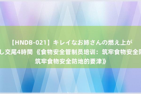 【HNDB-021】キレイなお姉さんの燃え上がる本物中出し交尾4時間 《食物安全管制员培训：筑牢食物安全防地的要津》