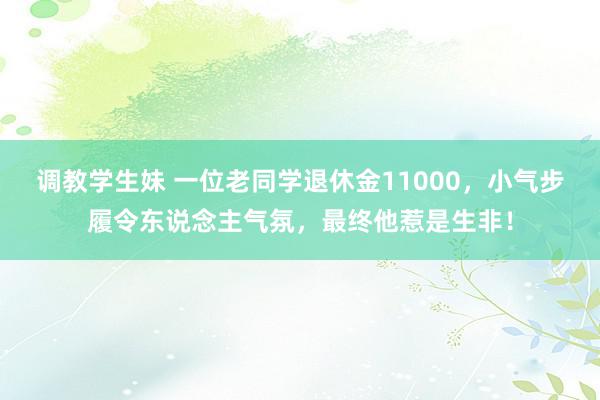 调教学生妹 一位老同学退休金11000，小气步履令东说念主气氛，最终他惹是生非！