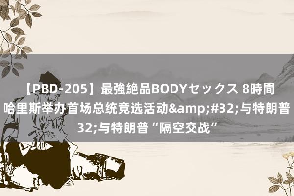 【PBD-205】最強絶品BODYセックス 8時間スペシャル 哈里斯举办首场总统竞选活动&#32;与特朗普“隔空交战”