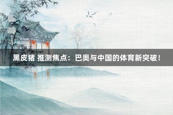 黑皮猪 推测焦点：巴奥与中国的体育新突破！