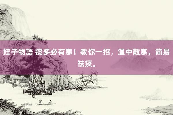 姪子物語 痰多必有寒！教你一招，温中散寒，简易祛痰。