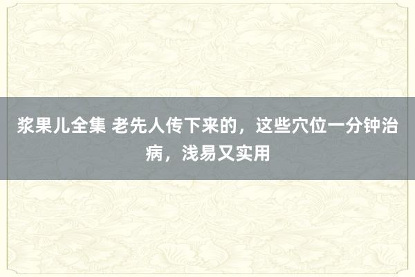 浆果儿全集 老先人传下来的，这些穴位一分钟治病，浅易又实用