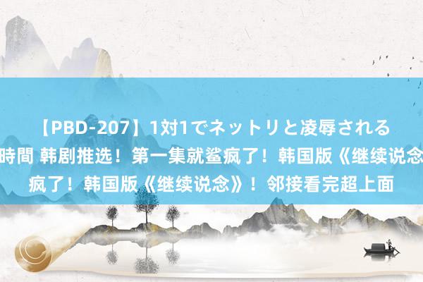 【PBD-207】1対1でネットリと凌辱されるプレミア女優たち 8時間 韩剧推选！第一集就鲨疯了！韩国版《继续说念》！邻接看完超上面