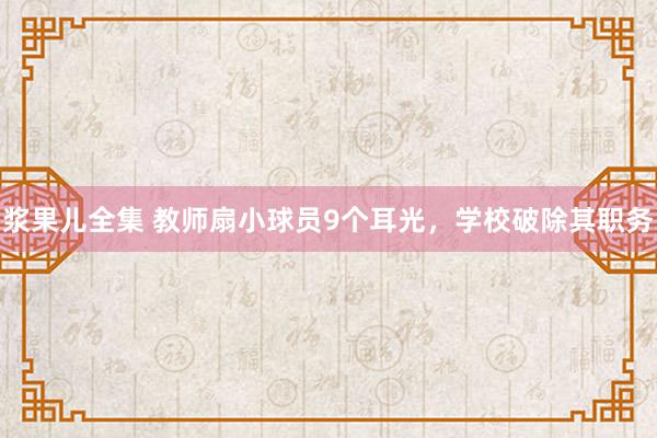 浆果儿全集 教师扇小球员9个耳光，学校破除其职务