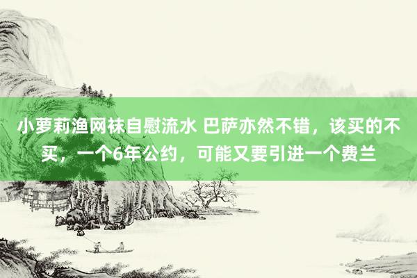 小萝莉渔网袜自慰流水 巴萨亦然不错，该买的不买，一个6年公约，可能又要引进一个费兰