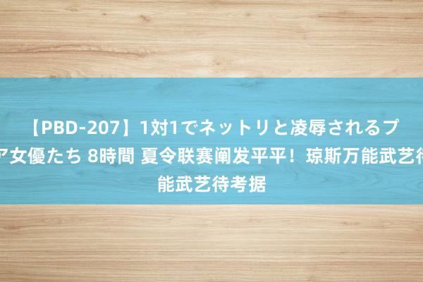 【PBD-207】1対1でネットリと凌辱されるプレミア女優たち 8時間 夏令联赛阐发平平！琼斯万能武艺待考据