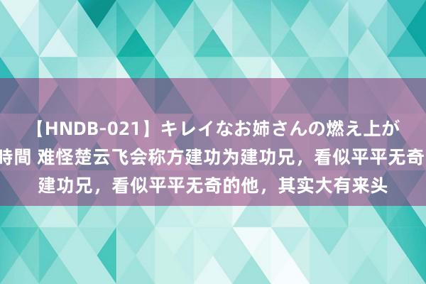 【HNDB-021】キレイなお姉さんの燃え上がる本物中出し交尾4時間 难怪楚云飞会称方建功为建功兄，看似平平无奇的他，其实大有来头