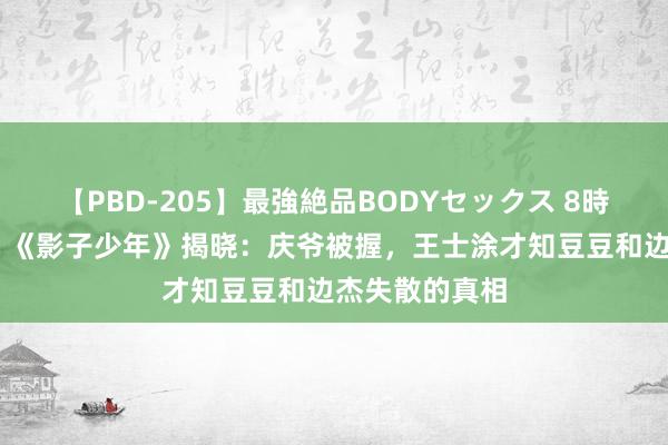 【PBD-205】最強絶品BODYセックス 8時間スペシャル 《影子少年》揭晓：庆爷被握，王士涂才知豆豆和边杰失散的真相