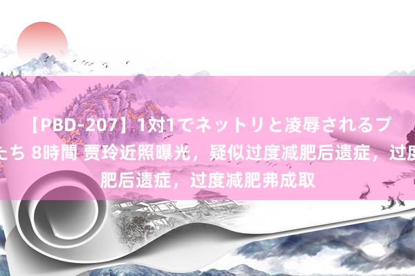 【PBD-207】1対1でネットリと凌辱されるプレミア女優たち 8時間 贾玲近照曝光，疑似过度减肥后遗症，过度减肥弗成取