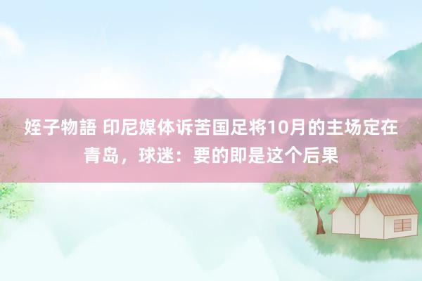 姪子物語 印尼媒体诉苦国足将10月的主场定在青岛，球迷：要的即是这个后果