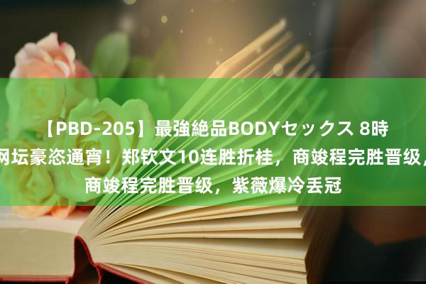 【PBD-205】最強絶品BODYセックス 8時間スペシャル 网坛豪恣通宵！郑钦文10连胜折桂，商竣程完胜晋级，紫薇爆冷丢冠