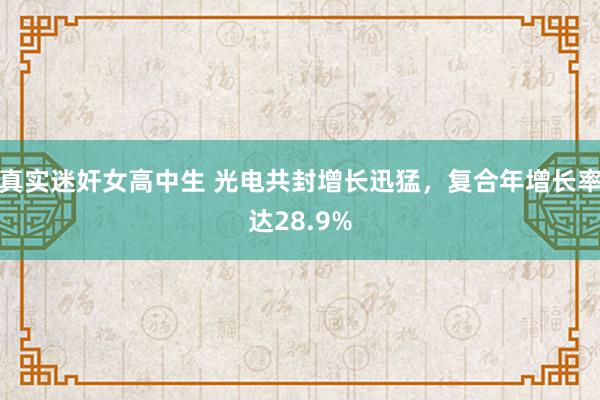 真实迷奸女高中生 光电共封增长迅猛，复合年增长率达28.9%