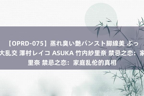 【OPRD-075】蒸れ臭い艶パンスト脚線美 ぶっかけゴックン大乱交 澤村レイコ ASUKA 竹内紗里奈 禁忌之恋：家庭乱伦的真相