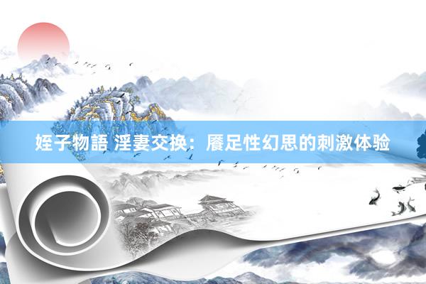 姪子物語 淫妻交换：餍足性幻思的刺激体验