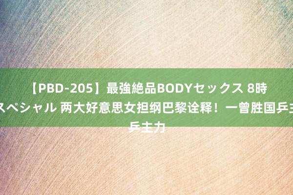 【PBD-205】最強絶品BODYセックス 8時間スペシャル 两大好意思女担纲巴黎诠释！一曾胜国乒主力