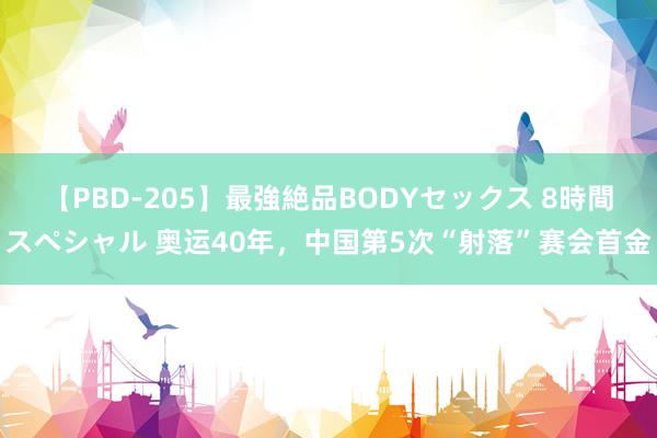 【PBD-205】最強絶品BODYセックス 8時間スペシャル 奥运40年，中国第5次“射落”赛会首金