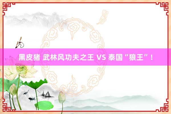 黑皮猪 武林风功夫之王 VS 泰国“狼王”！