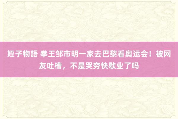 姪子物語 拳王邹市明一家去巴黎看奥运会！被网友吐槽，不是哭穷快歇业了吗