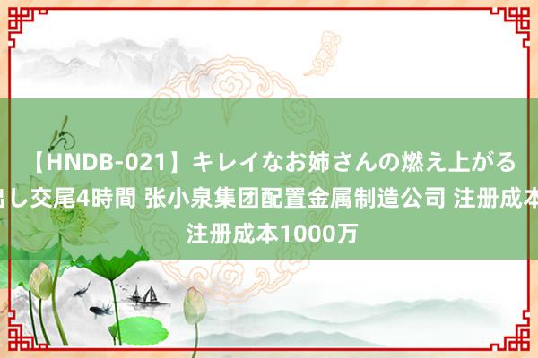 【HNDB-021】キレイなお姉さんの燃え上がる本物中出し交尾4時間 张小泉集团配置金属制造公司 注册成本1000万