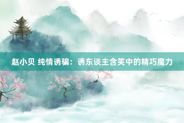 赵小贝 纯情诱骗：诱东谈主含笑中的精巧魔力