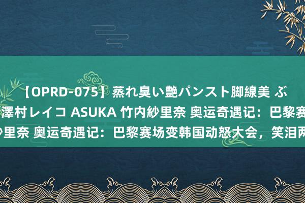 【OPRD-075】蒸れ臭い艶パンスト脚線美 ぶっかけゴックン大乱交 澤村レイコ ASUKA 竹内紗里奈 奥运奇遇记：巴黎赛场变韩国动怒大会，笑泪两行！