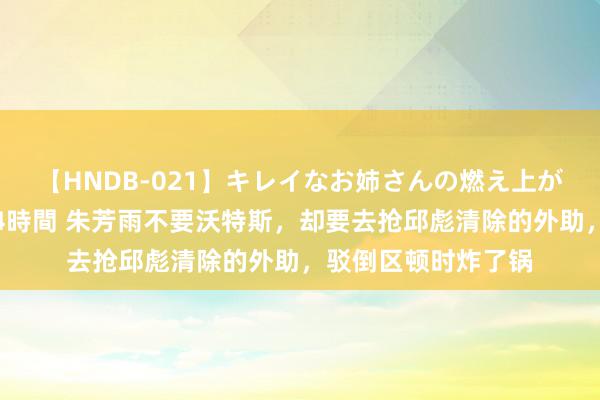 【HNDB-021】キレイなお姉さんの燃え上がる本物中出し交尾4時間 朱芳雨不要沃特斯，却要去抢邱彪清除的外助，驳倒区顿时炸了锅
