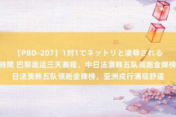 【PBD-207】1対1でネットリと凌辱されるプレミア女優たち 8時間 巴黎奥运三天赛程，中日法澳韩五队领跑金牌榜，亚洲戎行涌现舒适
