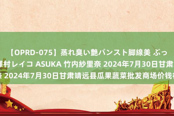 【OPRD-075】蒸れ臭い艶パンスト脚線美 ぶっかけゴックン大乱交 澤村レイコ ASUKA 竹内紗里奈 2024年7月30日甘肃靖远县瓜果蔬菜批发商场价钱行情