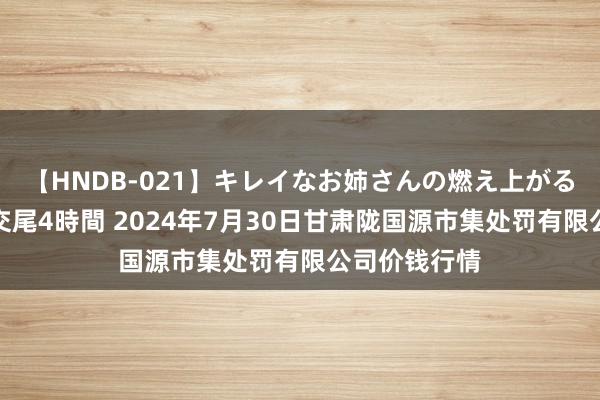 【HNDB-021】キレイなお姉さんの燃え上がる本物中出し交尾4時間 2024年7月30日甘肃陇国源市集处罚有限公司价钱行情