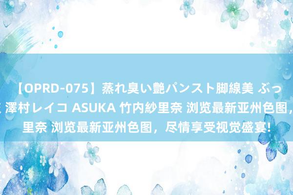【OPRD-075】蒸れ臭い艶パンスト脚線美 ぶっかけゴックン大乱交 澤村レイコ ASUKA 竹内紗里奈 浏览最新亚州色图，尽情享受视觉盛宴!