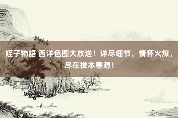 姪子物語 西洋色图大放送！详尽细节，情怀火爆，尽在拔本塞源！