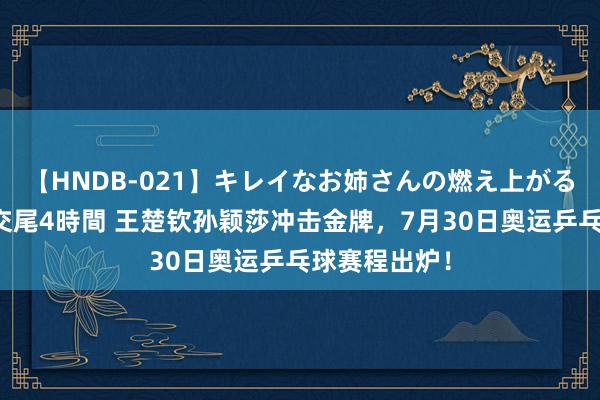 【HNDB-021】キレイなお姉さんの燃え上がる本物中出し交尾4時間 王楚钦孙颖莎冲击金牌，7月30日奥运乒乓球赛程出炉！