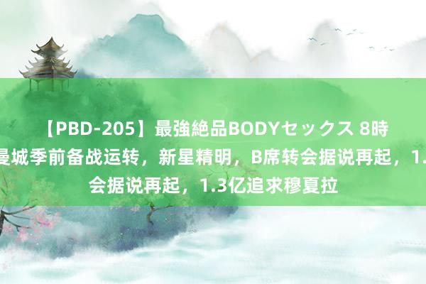 【PBD-205】最強絶品BODYセックス 8時間スペシャル 曼城季前备战运转，新星精明，B席转会据说再起，1.3亿追求穆夏拉