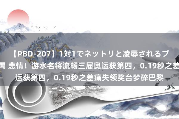 【PBD-207】1対1でネットリと凌辱されるプレミア女優たち 8時間 悲情！游水名将流畅三届奥运获第四，0.19秒之差痛失领奖台梦碎巴黎