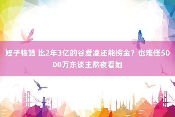 姪子物語 比2年3亿的谷爱凌还能捞金？也难怪5000万东谈主熬夜看她