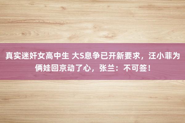 真实迷奸女高中生 大S息争已开新要求，汪小菲为俩娃回京动了心，张兰：不可签！