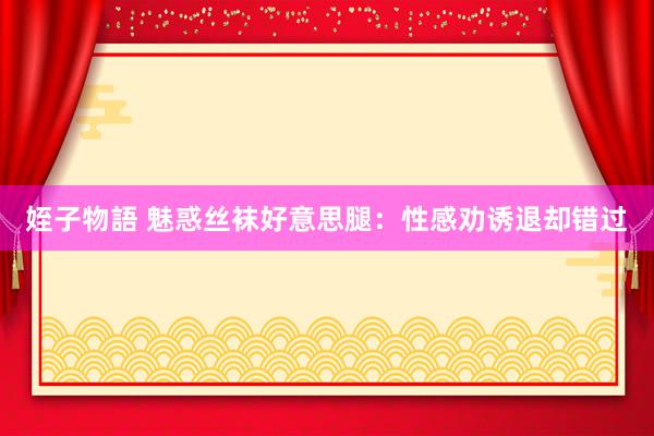 姪子物語 魅惑丝袜好意思腿：性感劝诱退却错过