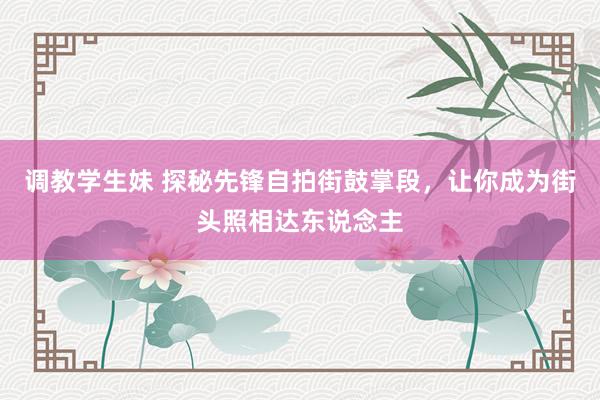 调教学生妹 探秘先锋自拍街鼓掌段，让你成为街头照相达东说念主