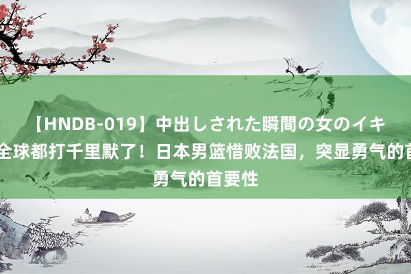 【HNDB-019】中出しされた瞬間の女のイキ顔 把全球都打千里默了！日本男篮惜败法国，突显勇气的首要性