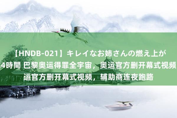 【HNDB-021】キレイなお姉さんの燃え上がる本物中出し交尾4時間 巴黎奥运得罪全宇宙，奥运官方删开幕式视频，辅助商连夜跑路